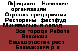 Официант › Название организации ­ Maxi › Отрасль предприятия ­ Рестораны, фастфуд › Минимальный оклад ­ 35 000 - Все города Работа » Вакансии   . Башкортостан респ.,Баймакский р-н